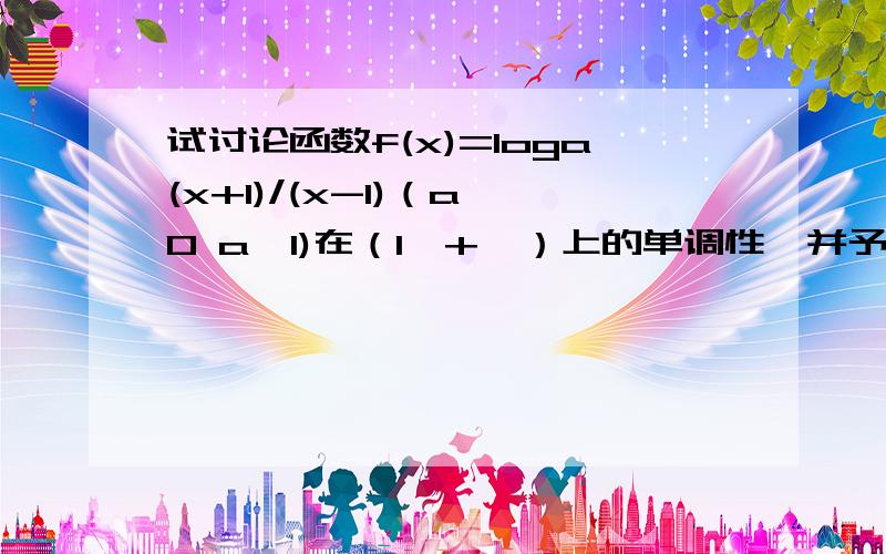 试讨论函数f(x)=loga(x+1)/(x-1)（a>0 a≠1)在（1,+∞）上的单调性,并予以证明