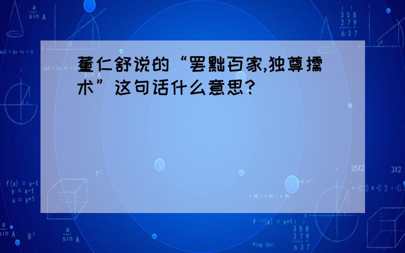 董仁舒说的“罢黜百家,独尊儒术”这句话什么意思?