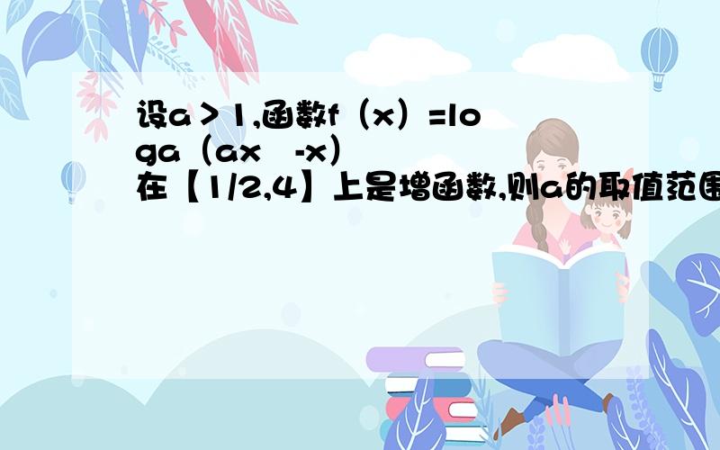 设a＞1,函数f（x）=loga（ax²-x）在【1/2,4】上是增函数,则a的取值范围是