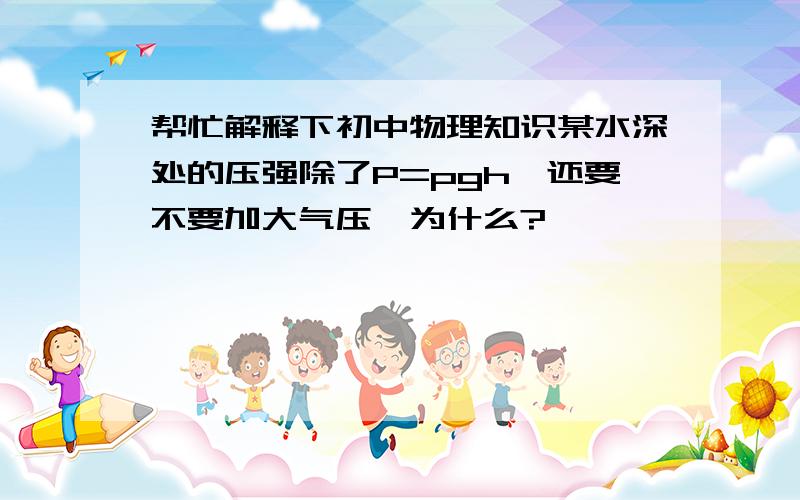 帮忙解释下初中物理知识某水深处的压强除了P=pgh,还要不要加大气压,为什么?