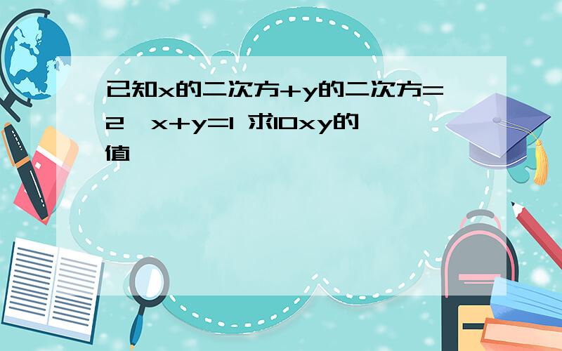 已知x的二次方+y的二次方=2,x+y=1 求10xy的值