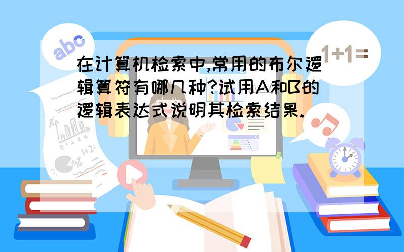 在计算机检索中,常用的布尔逻辑算符有哪几种?试用A和B的逻辑表达式说明其检索结果.