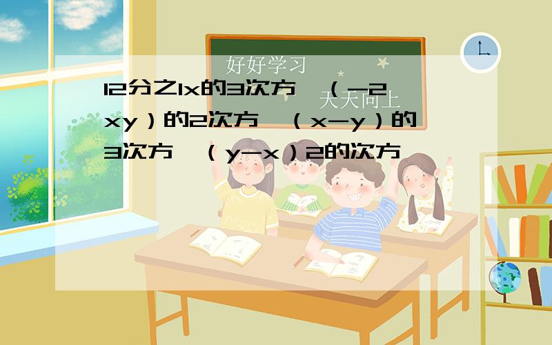 12分之1x的3次方×（-2xy）的2次方×（x-y）的3次方×（y-x）2的次方