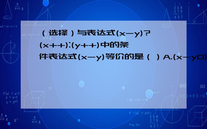 （选择）与表达式(x-y)?(x++):(y++)中的条件表达式(x-y)等价的是（）A.(x-y0)B.(x-y==0)为什么?