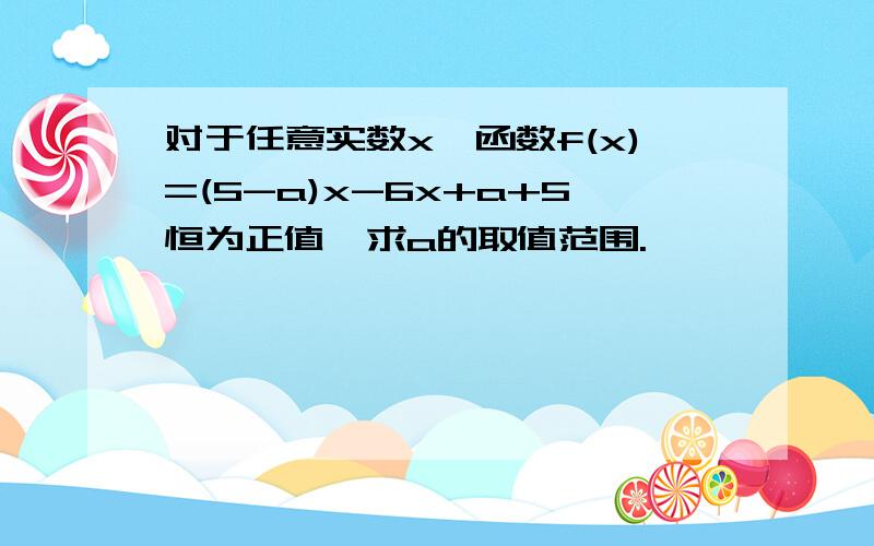 对于任意实数x,函数f(x)=(5-a)x-6x+a+5恒为正值,求a的取值范围.