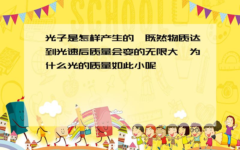 光子是怎样产生的,既然物质达到光速后质量会变的无限大,为什么光的质量如此小呢