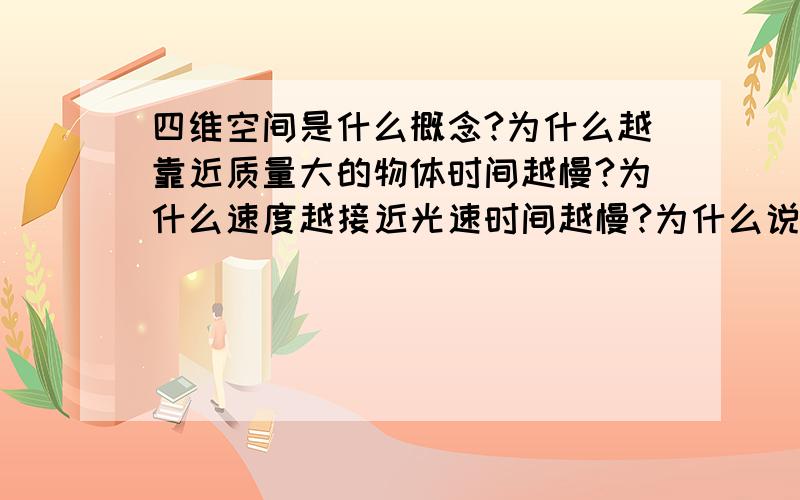 四维空间是什么概念?为什么越靠近质量大的物体时间越慢?为什么速度越接近光速时间越慢?为什么说速度超过光速就可以穿越时空?.