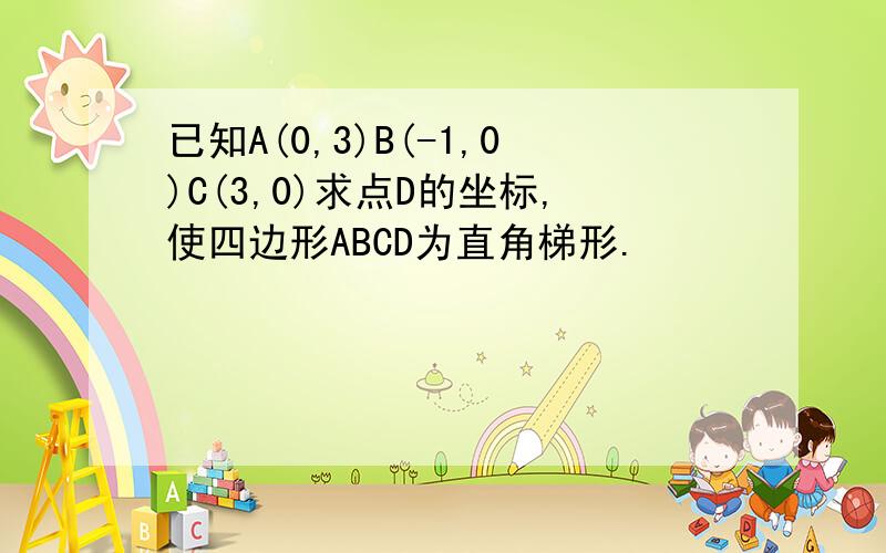 已知A(0,3)B(-1,0)C(3,0)求点D的坐标,使四边形ABCD为直角梯形.