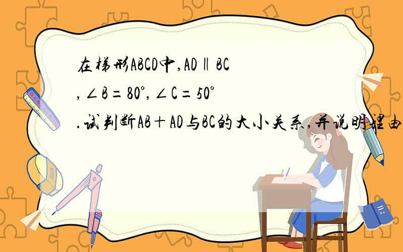 在梯形ABCD中,AD‖BC,∠B=80°,∠C=50°.试判断AB＋AD与BC的大小关系,并说明理由