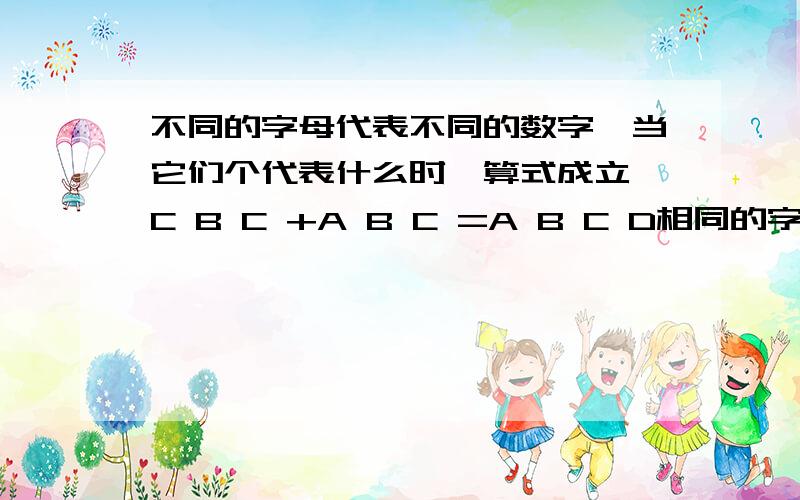 不同的字母代表不同的数字,当它们个代表什么时,算式成立 C B C +A B C =A B C D相同的字母代表相同的数字