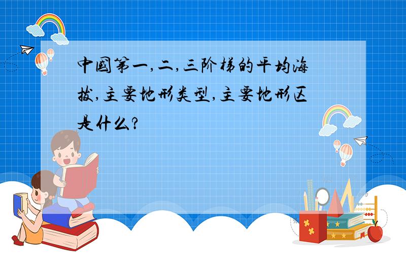 中国第一,二,三阶梯的平均海拔,主要地形类型,主要地形区是什么?