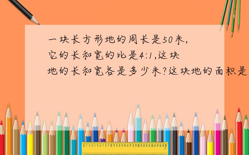 一块长方形地的周长是50米,它的长和宽的比是4:1,这块地的长和宽各是多少米?这块地的面积是多少平方米?