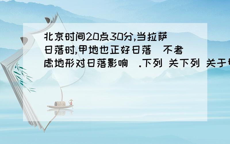 北京时间20点30分,当拉萨日落时,甲地也正好日落(不考虑地形对日落影响).下列 关下列 关于甲地所在的地理位置以及此季节该地的气候特征的说法,正确的是A.甲地可能位于新疆,此季节该地炎