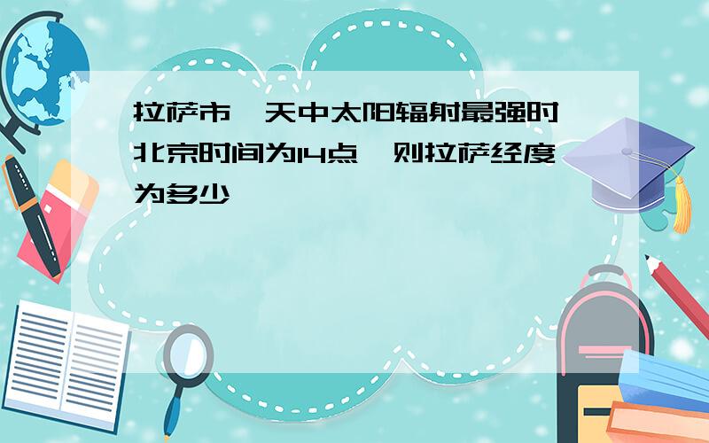 拉萨市一天中太阳辐射最强时,北京时间为14点,则拉萨经度为多少