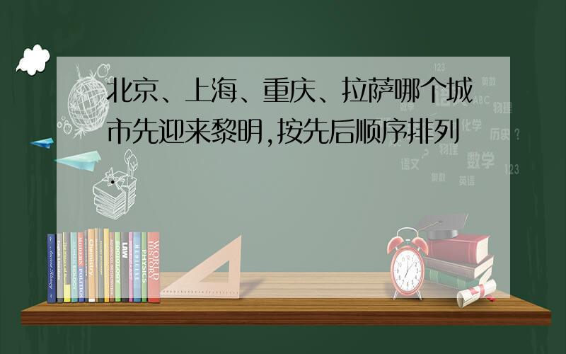 北京、上海、重庆、拉萨哪个城市先迎来黎明,按先后顺序排列.