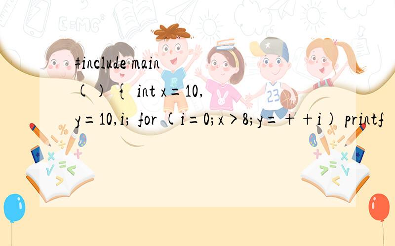 #include main () { int x=10,y=10,i; for (i=0;x>8;y=++i) printf (