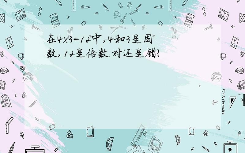 在4x3=12中,4和3是因数,12是倍数.对还是错?