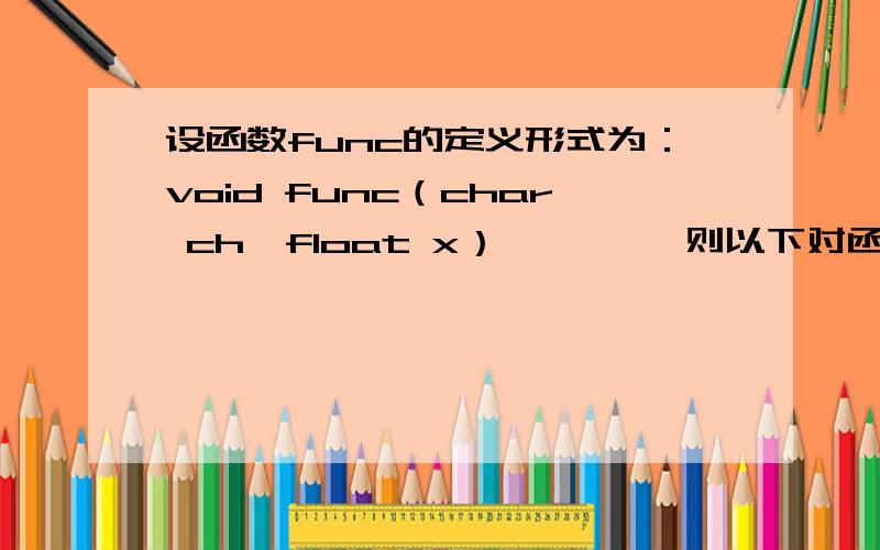 设函数func的定义形式为：void func（char ch,float x）{……} 则以下对函数func的调用语句中,正确的是A.func(