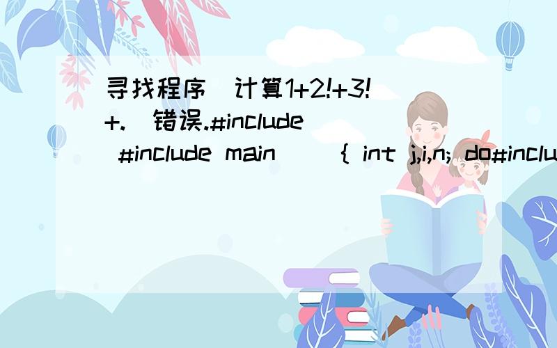 寻找程序（计算1+2!+3!+.）错误.#include #include main() { int j,i,n; do#include#includemain(){int j,i,n;double s,sum;scanf(