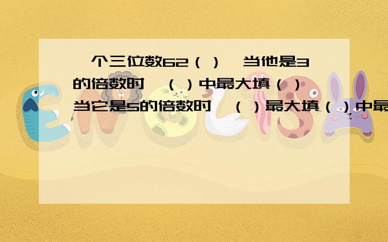 一个三位数62（）,当他是3的倍数时,（）中最大填（）,当它是5的倍数时,（）最大填（）中最小填（）