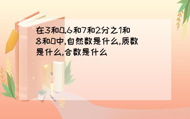 在3和0.6和7和2分之1和8和0中,自然数是什么,质数是什么,合数是什么