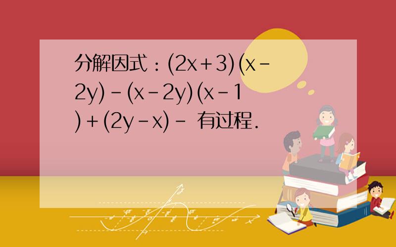 分解因式：(2x＋3)(x－2y)－(x－2y)(x－1)＋(2y－x)- 有过程.