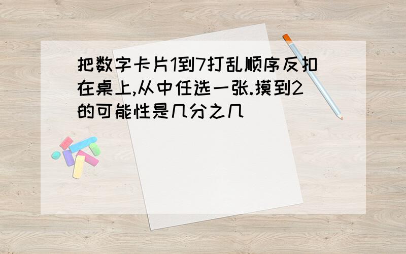 把数字卡片1到7打乱顺序反扣在桌上,从中任选一张.摸到2的可能性是几分之几