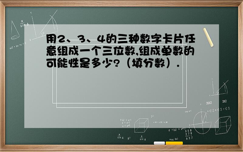 用2、3、4的三种数字卡片任意组成一个三位数,组成单数的可能性是多少?（填分数）.