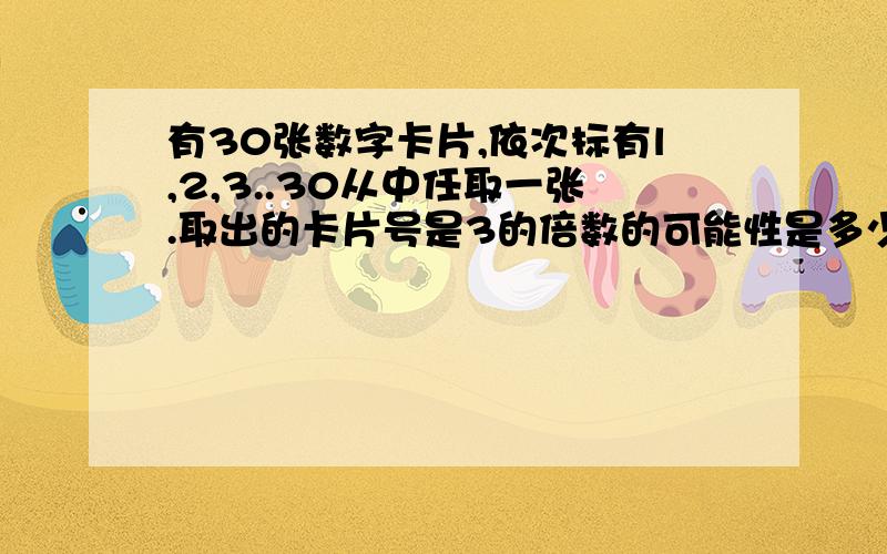 有30张数字卡片,依次标有l,2,3..30从中任取一张.取出的卡片号是3的倍数的可能性是多少?7的倍数呢?取到卡片是偶数的可能性是多少?奇数呢