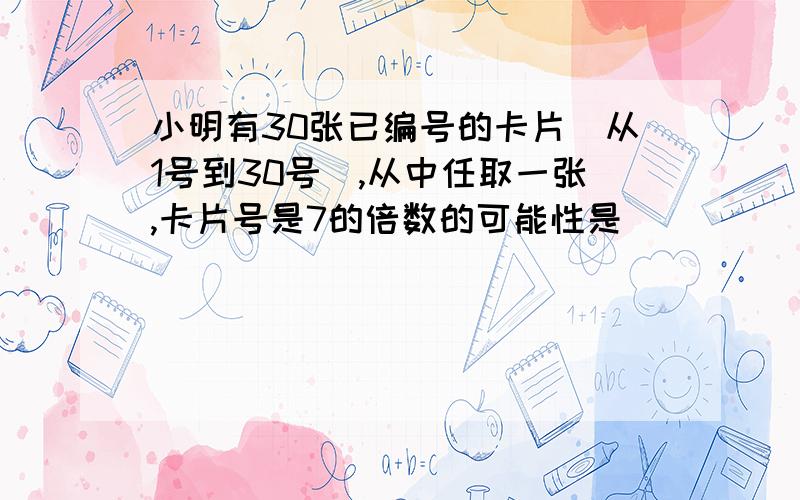 小明有30张已编号的卡片(从1号到30号),从中任取一张,卡片号是7的倍数的可能性是( )