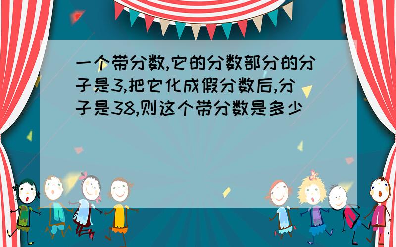 一个带分数,它的分数部分的分子是3,把它化成假分数后,分子是38,则这个带分数是多少