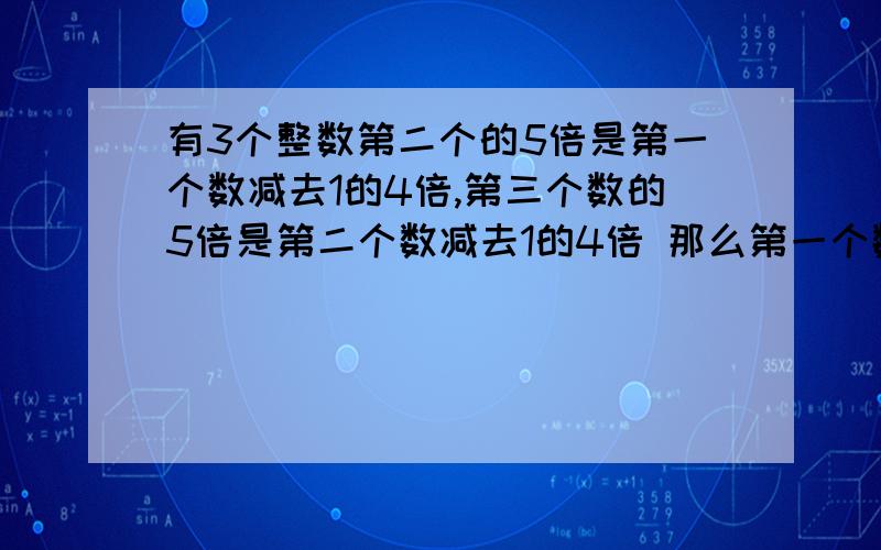 有3个整数第二个的5倍是第一个数减去1的4倍,第三个数的5倍是第二个数减去1的4倍 那么第一个数最小值是多好的有追加分要今晚之前