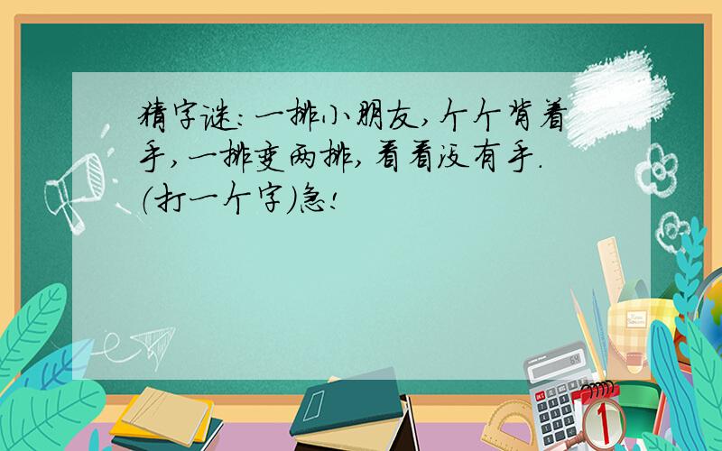 猜字谜：一排小朋友,个个背着手,一排变两排,看看没有手.（打一个字）急!