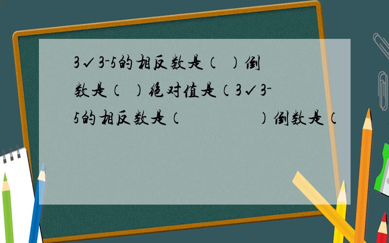 3√3-5的相反数是（ ）倒数是（ ）绝对值是（3√3-5的相反数是（                ）倒数是（         ）绝对值是（             ）