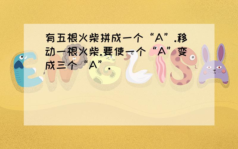 有五根火柴拼成一个“A”.移动一根火柴.要使一个“A”变成三个“A”.