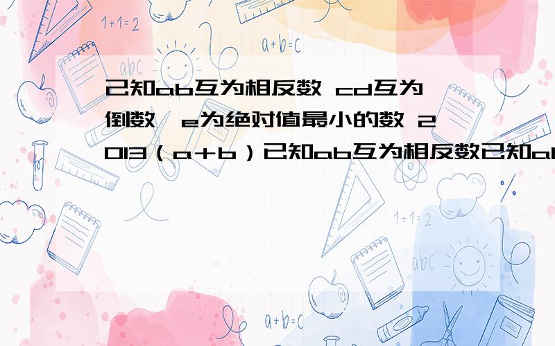 己知ab互为相反数 cd互为倒数,e为绝对值最小的数 2013（a＋b）已知ab互为相反数已知ab互为相反数,cd互为倒数,e为最绝对值最小.求式子2013（a＋b）＋cd＋e的值