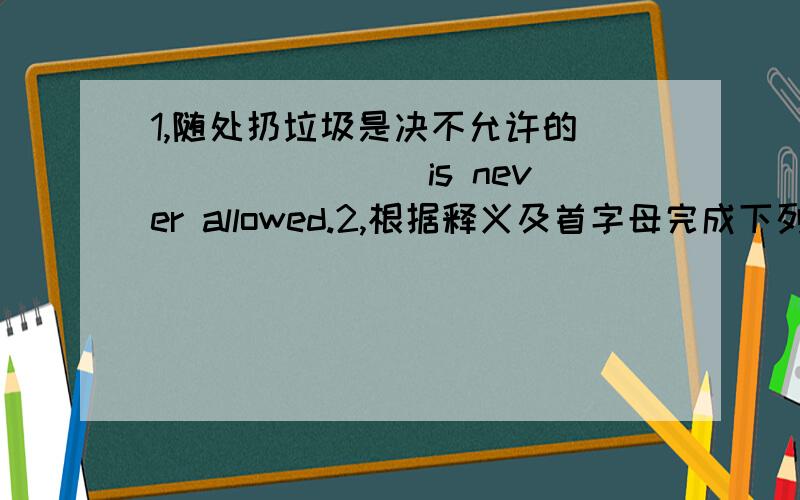 1,随处扔垃圾是决不允许的____ ____is never allowed.2,根据释义及首字母完成下列单词d____find or find outf____be afraid ofc____a pal or a friende____come into3,If you have any new words,you can look them up in a d____4,Singing so