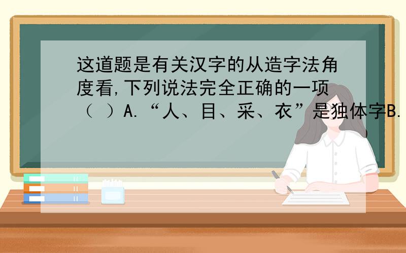 这道题是有关汉字的从造字法角度看,下列说法完全正确的一项（ ）A.“人、目、采、衣”是独体字B.“休、木、江、马”是合体字C.“材.稼.芳.试”是形声字D.火.明.清.月“是会意字