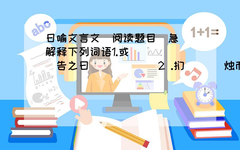 日喻文言文  阅读题目  急解释下列词语1.或（    ）告之曰            2 .扪（   ）烛而得其形（    ）3.他日揣（   ）龠      4 .以（  ）其未尝见而求之人也翻译句子1.道之难见也甚于日,而人之未