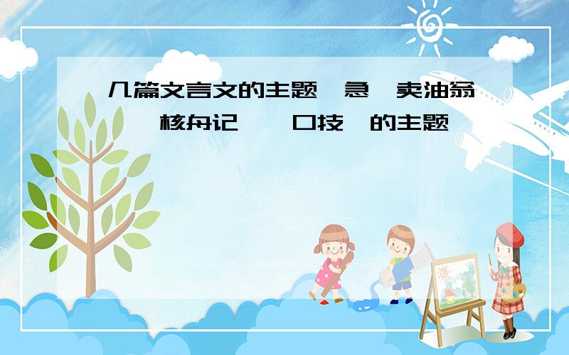 几篇文言文的主题,急《卖油翁》《核舟记》《口技》的主题,