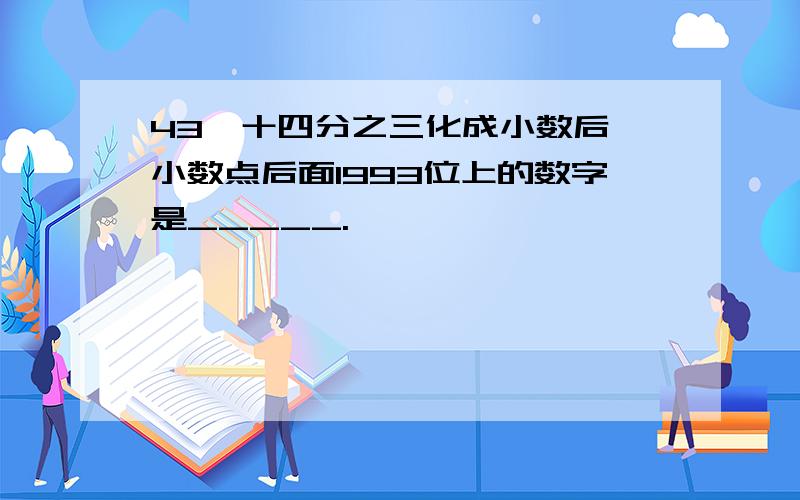 43、十四分之三化成小数后,小数点后面1993位上的数字是_____.