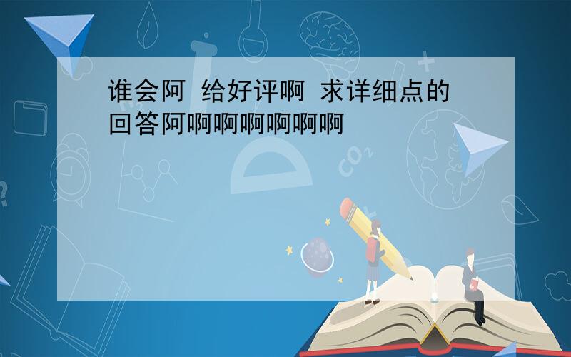 谁会阿 给好评啊 求详细点的回答阿啊啊啊啊啊啊