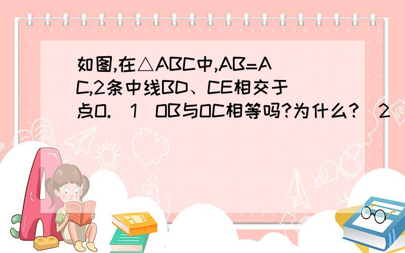 如图,在△ABC中,AB=AC,2条中线BD、CE相交于点O.(1)OB与OC相等吗?为什么?（2）若连接AO,延长AO交BC边于F点.你有那些发现?请写出两条,并就其中一条发现写出你的发现过程.图不标准,根据题目来.