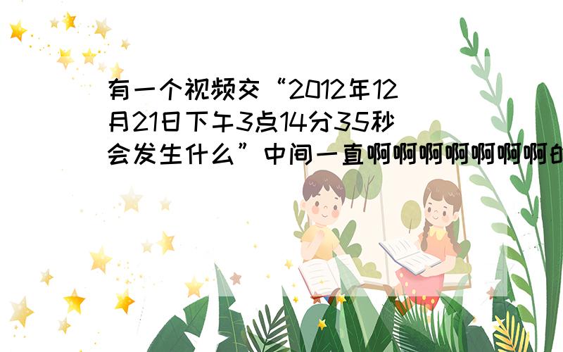 有一个视频交“2012年12月21日下午3点14分35秒会发生什么”中间一直啊啊啊啊啊啊啊的音乐是什么在“2012年12月21日下午3点14分35秒会发生什么”里