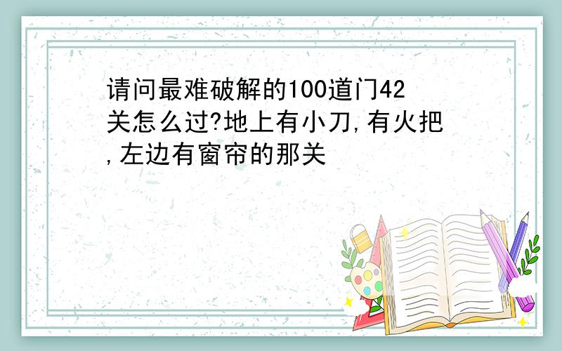 请问最难破解的100道门42关怎么过?地上有小刀,有火把,左边有窗帘的那关