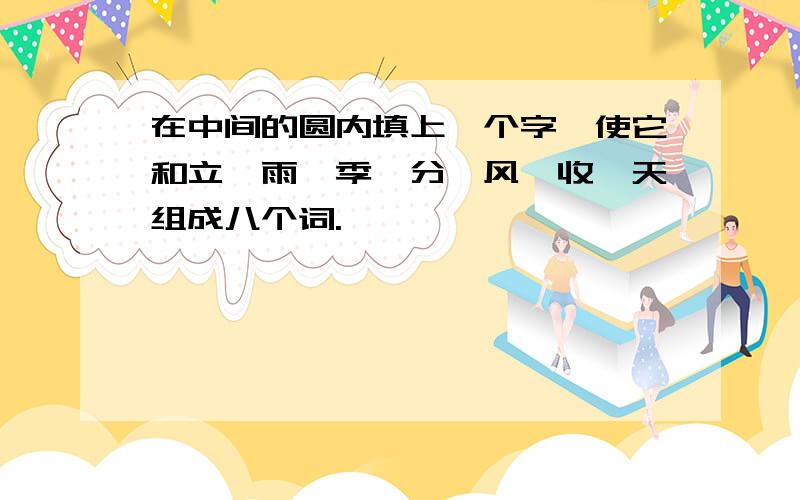 在中间的圆内填上一个字,使它和立、雨、季、分、风、收、天组成八个词.