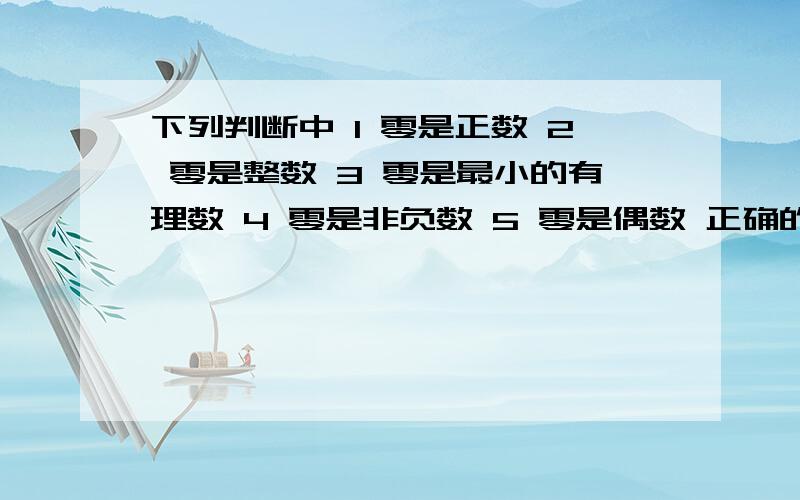 下列判断中 1 零是正数 2 零是整数 3 零是最小的有理数 4 零是非负数 5 零是偶数 正确的有哪几个 第四题 下列说法中 错误的是 A 负3.14既是负数 分数 也是有理数 B 0是非负数 也是非正数 C 0既