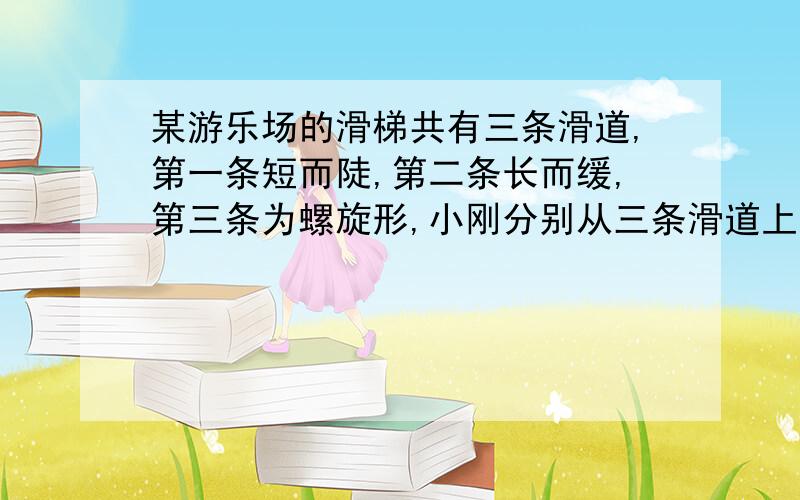 某游乐场的滑梯共有三条滑道,第一条短而陡,第二条长而缓,第三条为螺旋形,小刚分别从三条滑道上自由下滑到水平面,若不计摩擦,下列说法正确的是答案：从三条滑道上滑下具有的动能相等