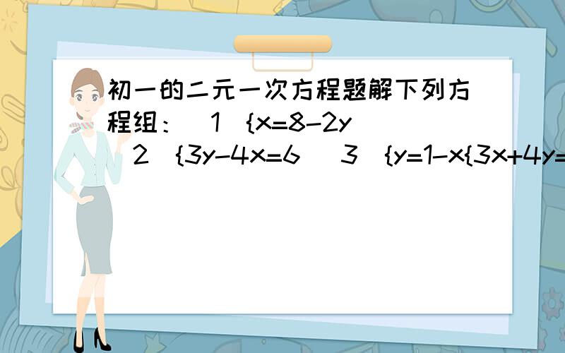 初一的二元一次方程题解下列方程组：（1）{x=8-2y （2）{3y-4x=6 (3){y=1-x{3x+4y=12 {y=0 {3x+2y=4(4){x=2 (5){2x+y=9 (6){3b=5a{x+2y=8 {y+3=x {2a-3b=6