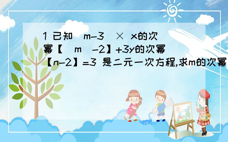 1 已知（m-3）× x的次幂【|m|-2】+3y的次幂【n-2】=3 是二元一次方程,求m的次幂【n】值.2 在公式s=x+1/2a×t的平方中,当t=1时,s=13,当t=2时,s=42.求x,a和当t=3时,s=值.3 已知3x-4y-z=0,2x+y-8z=0.求x的平方+y的平